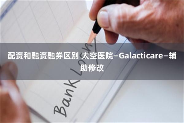 配资和融资融券区别 太空医院—Galacticare—辅助修改