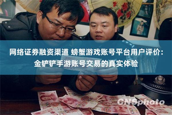 网络证劵融资渠道 螃蟹游戏账号平台用户评价：金铲铲手游账号交易的真实体验