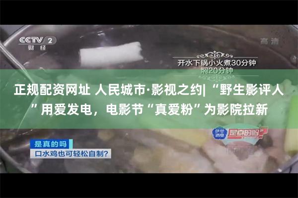 正规配资网址 人民城市·影视之约| “野生影评人”用爱发电，电影节“真爱粉”为影院拉新