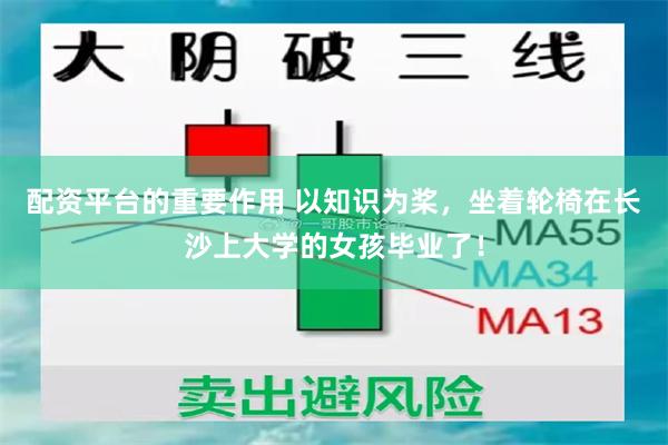 配资平台的重要作用 以知识为桨，坐着轮椅在长沙上大学的女孩毕业了！