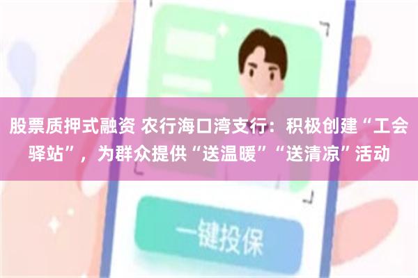 股票质押式融资 农行海口湾支行：积极创建“工会驿站”，为群众提供“送温暖”“送清凉”活动