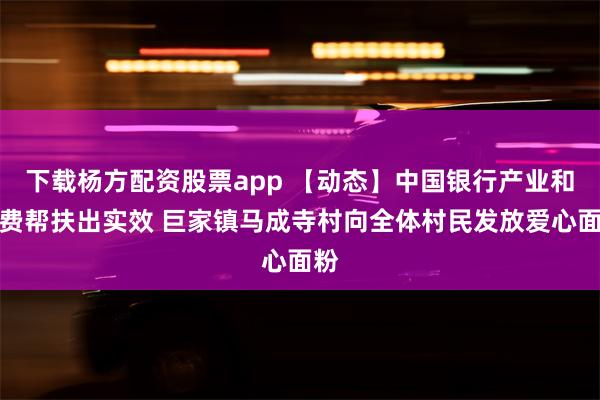 下载杨方配资股票app 【动态】中国银行产业和消费帮扶出实效 巨家镇马成寺村向全体村民发放爱心面粉