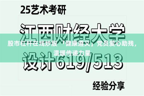 股市杠杆在线炒股 「健康遵义」党员爱心助残，温暖传递力量