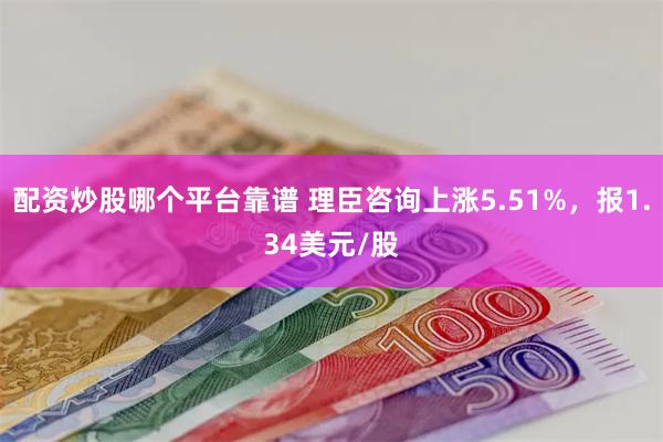 配资炒股哪个平台靠谱 理臣咨询上涨5.51%，报1.34美元/股