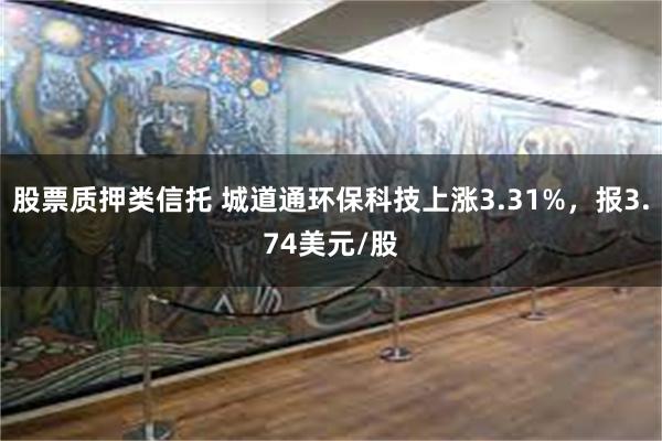 股票质押类信托 城道通环保科技上涨3.31%，报3.74美元/股