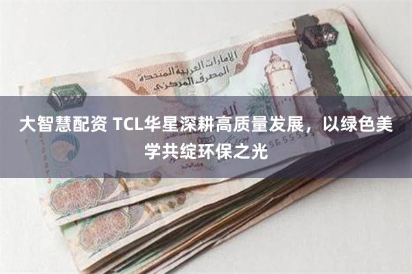 大智慧配资 TCL华星深耕高质量发展，以绿色美学共绽环保之光