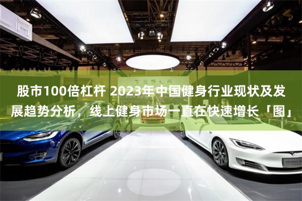 股市100倍杠杆 2023年中国健身行业现状及发展趋势分析，线上健身市场一直在快速增长「图」