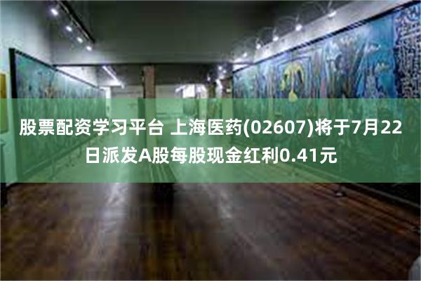 股票配资学习平台 上海医药(02607)将于7月22日派发A股每股现金红利0.41元