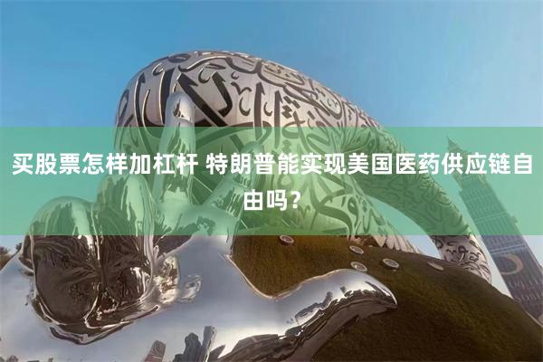 买股票怎样加杠杆 特朗普能实现美国医药供应链自由吗？