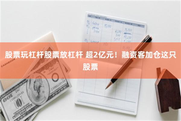 股票玩杠杆股票放杠杆 超2亿元！融资客加仓这只股票