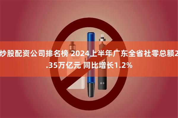 炒股配资公司排名榜 2024上半年广东全省社零总额2.35万亿元 同比增长1.2%