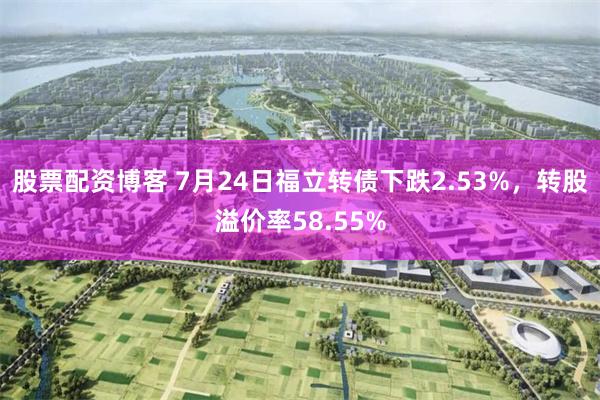 股票配资博客 7月24日福立转债下跌2.53%，转股溢价率58.55%