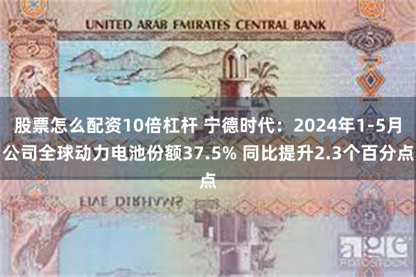 股票怎么配资10倍杠杆 宁德时代：2024年1-5月公司全球动力电池份额37.5% 同比提升2.3个百分点