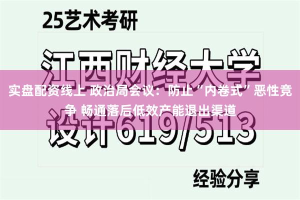 实盘配资线上 政治局会议：防止“内卷式”恶性竞争 畅通落后低效产能退出渠道