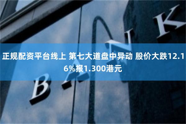 正规配资平台线上 第七大道盘中异动 股价大跌12.16%报1.300港元