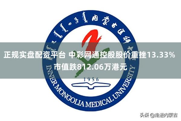 正规实盘配资平台 中彩网通控股股价重挫13.33% 市值跌812.06万港元