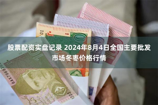 股票配资实盘记录 2024年8月4日全国主要批发市场冬枣价格行情