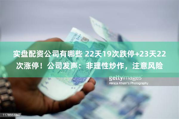 实盘配资公司有哪些 22天19次跌停+23天22次涨停！公司发声：非理性炒作，注意风险