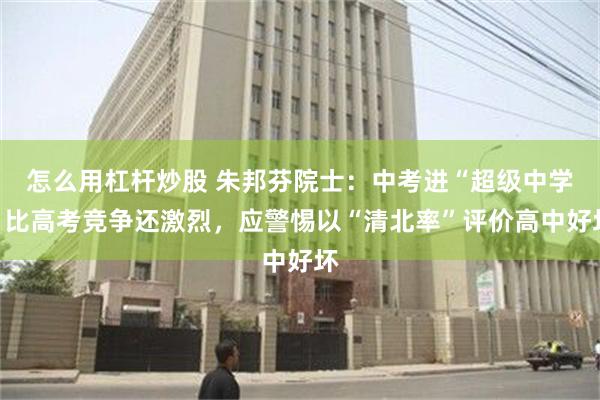 怎么用杠杆炒股 朱邦芬院士：中考进“超级中学”比高考竞争还激烈，应警惕以“清北率”评价高中好坏