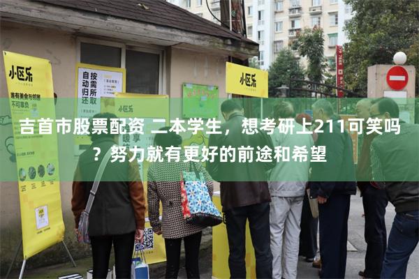 吉首市股票配资 二本学生，想考研上211可笑吗？努力就有更好的前途和希望