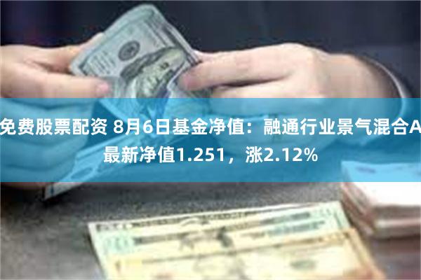 免费股票配资 8月6日基金净值：融通行业景气混合A最新净值1.251，涨2.12%