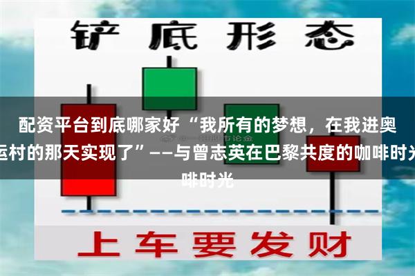 配资平台到底哪家好 “我所有的梦想，在我进奥运村的那天实现了”——与曾志英在巴黎共度的咖啡时光