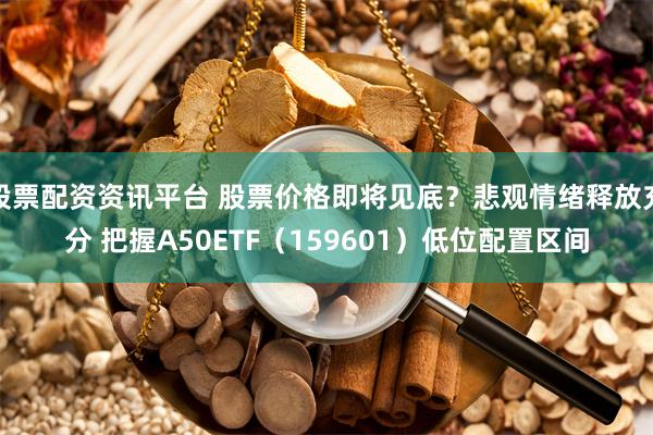 股票配资资讯平台 股票价格即将见底？悲观情绪释放充分 把握A50ETF（159601）低位配置区间