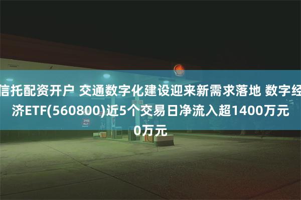 信托配资开户 交通数字化建设迎来新需求落地 数字经济ETF(560800)近5个交易日净流入超1400万元