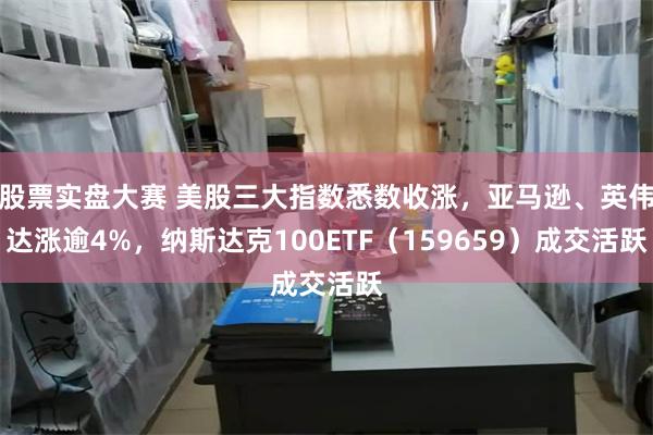 股票实盘大赛 美股三大指数悉数收涨，亚马逊、英伟达涨逾4%，纳斯达克100ETF（159659）成交活跃