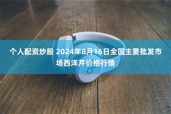 个人配资炒股 2024年8月16日全国主要批发市场西洋芹价格行情