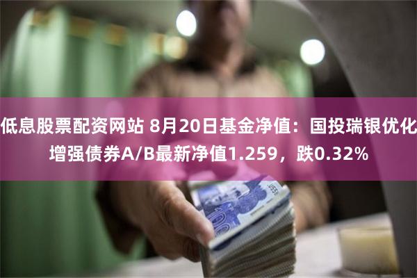 低息股票配资网站 8月20日基金净值：国投瑞银优化增强债券A/B最新净值1.259，跌0.32%