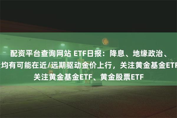 配资平台查询网站 ETF日报：降息、地缘政治、央行购金等因素均有可能在近/远期驱动金价上行，关注黄金基金ETF、黄金股票ETF