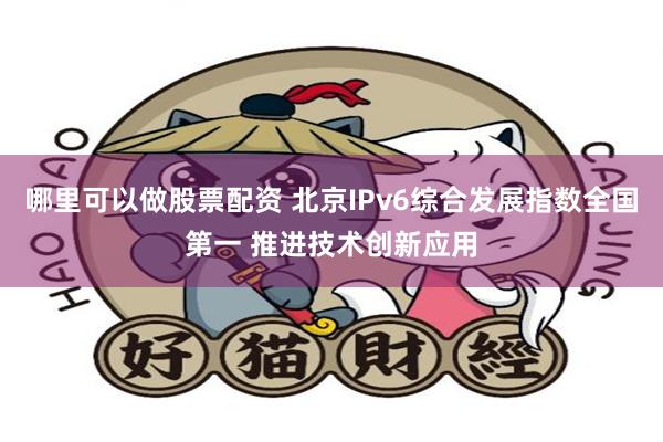 哪里可以做股票配资 北京IPv6综合发展指数全国第一 推进技术创新应用