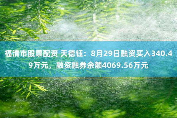 福清市股票配资 天德钰：8月29日融资买入340.49万元，融资融券余额4069.56万元