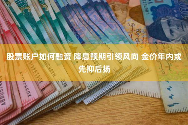 股票账户如何融资 降息预期引领风向 金价年内或先抑后扬