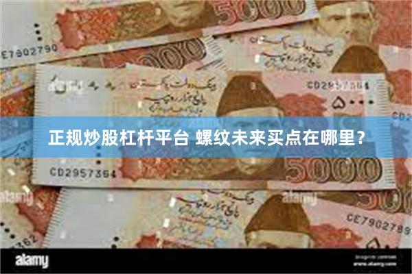 正规炒股杠杆平台 螺纹未来买点在哪里？