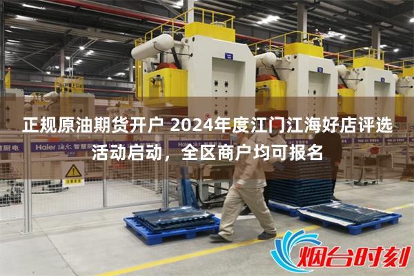 正规原油期货开户 2024年度江门江海好店评选活动启动，全区商户均可报名