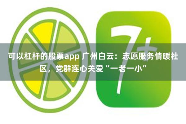 可以杠杆的股票app 广州白云：志愿服务情暖社区，党群连心关爱“一老一小”