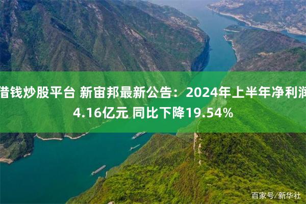 借钱炒股平台 新宙邦最新公告：2024年上半年净利润4.16亿元 同比下降19.54%