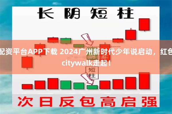 配资平台APP下载 2024广州新时代少年说启动，红色citywalk走起！