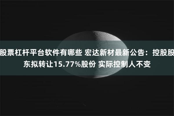 股票杠杆平台软件有哪些 宏达新材最新公告：控股股东拟转让15.77%股份 实际控制人不变