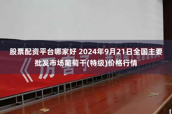 股票配资平台哪家好 2024年9月21日全国主要批发市场葡萄干(特级)价格行情