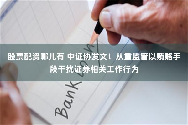 股票配资哪儿有 中证协发文！从重监管以贿赂手段干扰证券相关工作行为