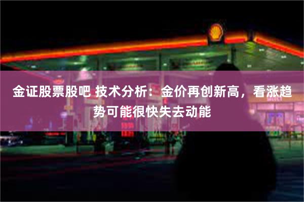 金证股票股吧 技术分析：金价再创新高，看涨趋势可能很快失去动能