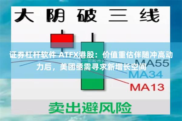 证券杠杆软件 ATFX港股：价值重估伴随冲高动力后，美团亟需寻求新增长空间