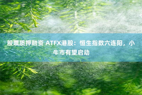 股票质押融资 ATFX港股：恒生指数六连阳，小牛市有望启动