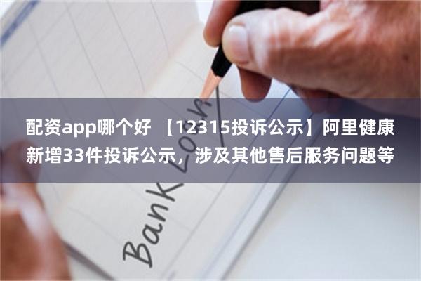 配资app哪个好 【12315投诉公示】阿里健康新增33件投诉公示，涉及其他售后服务问题等