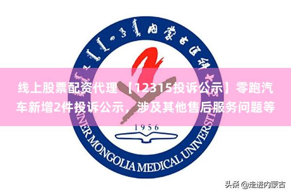 线上股票配资代理 【12315投诉公示】零跑汽车新增2件投诉公示，涉及其他售后服务问题等