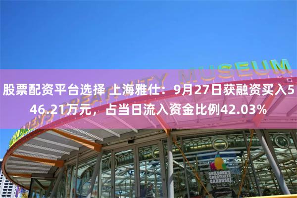 股票配资平台选择 上海雅仕：9月27日获融资买入546.21万元，占当日流入资金比例42.03%