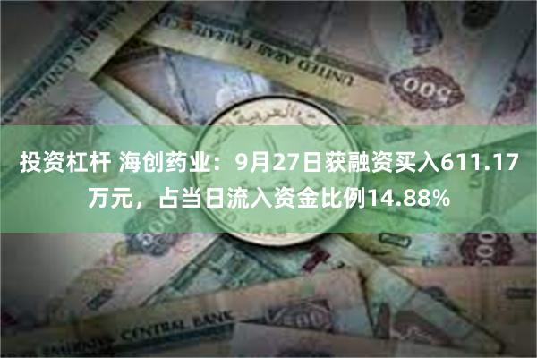 投资杠杆 海创药业：9月27日获融资买入611.17万元，占当日流入资金比例14.88%